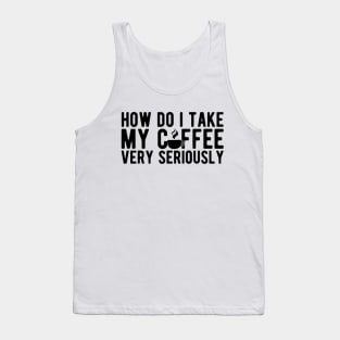 Coffee Lover - How do I take my coffee very seriously Tank Top